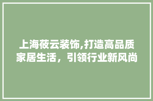 上海莜云装饰,打造高品质家居生活，引领行业新风尚_上海莜云装饰