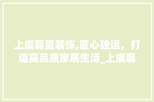 上虞磊夏装饰,匠心独运，打造高品质家居生活_上虞磊夏装饰