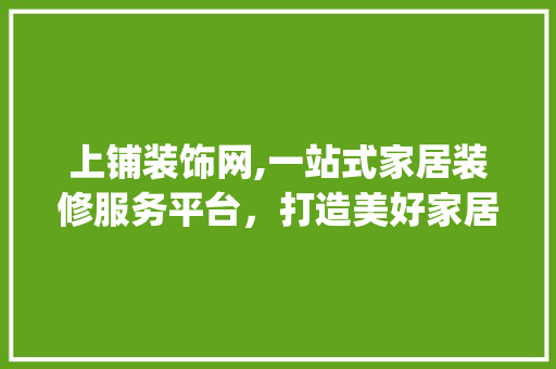 上铺装饰网,一站式家居装修服务平台，打造美好家居生活_上铺装饰网