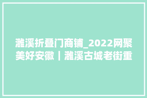 濉溪折叠门商铺_2022网聚美好安徽｜濉溪古城老街重焕新彩打造时尚水街新业态