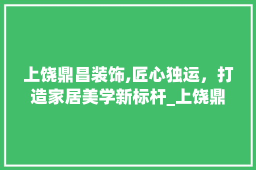 上饶鼎昌装饰,匠心独运，打造家居美学新标杆_上饶鼎昌装饰