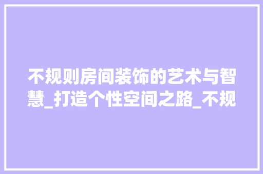 不规则房间装饰的艺术与智慧_打造个性空间之路_不规则房间装饰