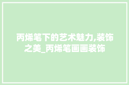 丙烯笔下的艺术魅力,装饰之美_丙烯笔画画装饰