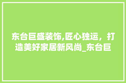 东台巨盛装饰,匠心独运，打造美好家居新风尚_东台巨盛装饰