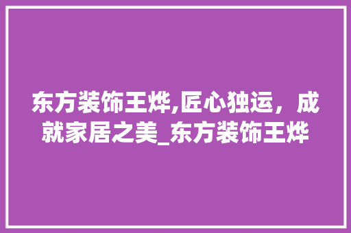 东方装饰王烨,匠心独运，成就家居之美_东方装饰王烨