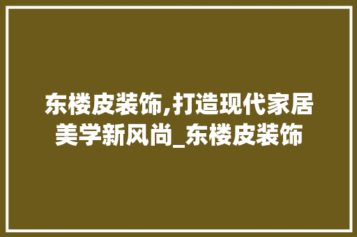东楼皮装饰,打造现代家居美学新风尚_东楼皮装饰