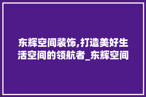 东辉空间装饰,打造美好生活空间的领航者_东辉空间装饰