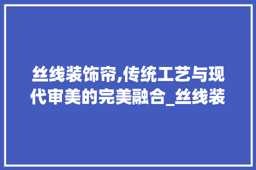 丝线装饰帘,传统工艺与现代审美的完美融合_丝线装饰帘