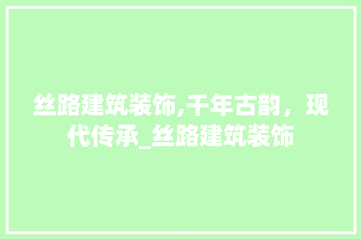丝路建筑装饰,千年古韵，现代传承_丝路建筑装饰