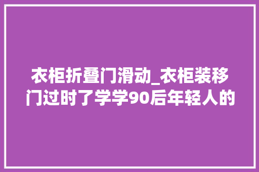 衣柜折叠门滑动_衣柜装移门过时了学学90后年轻人的做法节省空间又省钱