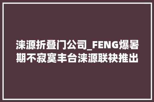 涞源折叠门公司_FENG爆暑期不寂寞丰台涞源联袂推出夏季旅游活动等你来