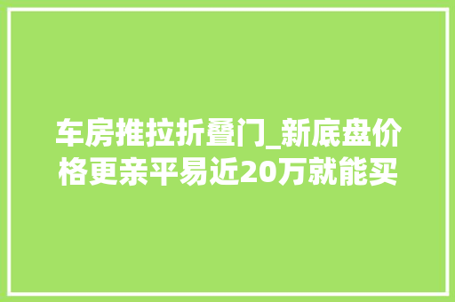 车房推拉折叠门_新底盘价格更亲平易近20万就能买到大年夜空间轻卡房车新飞S100房车