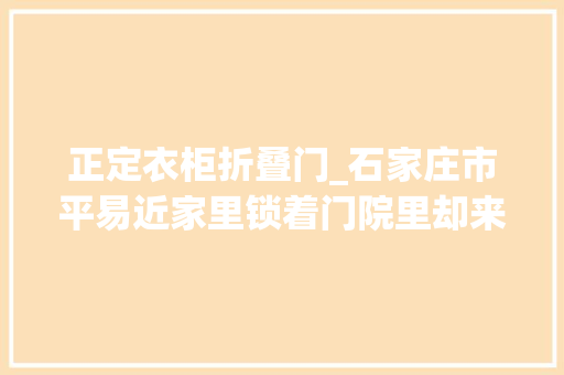 正定衣柜折叠门_石家庄市平易近家里锁着门院里却来个神秘人