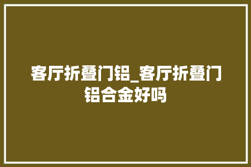 客厅折叠门铝_客厅折叠门铝合金好吗