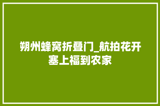 朔州蜂窝折叠门_航拍花开塞上福到农家