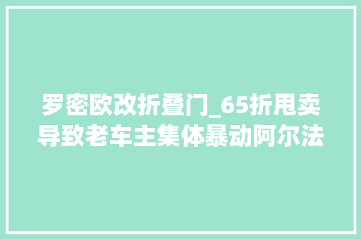 罗密欧改折叠门_65折甩卖导致老车主集体暴动阿尔法罗密欧若何停止