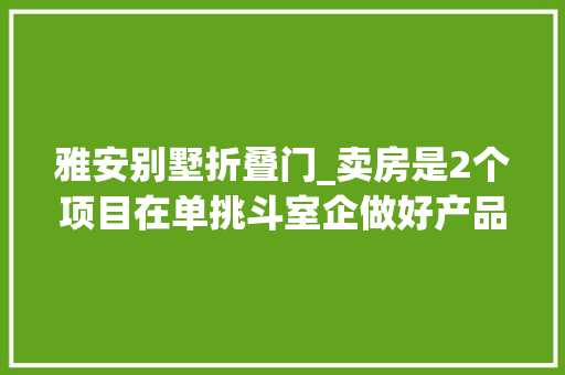 雅安别墅折叠门_卖房是2个项目在单挑斗室企做好产品立异和万科正面对决时也能溢价