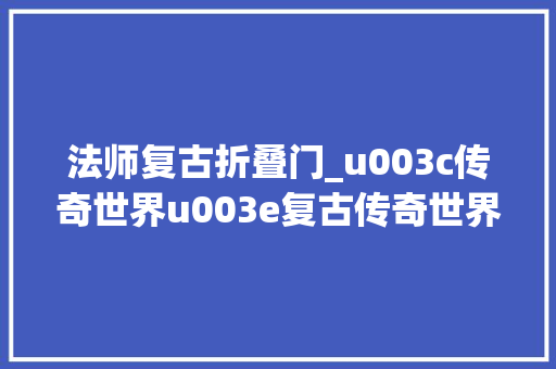 法师复古折叠门_u003c传奇世界u003e复古传奇世界法师职业的鸡肋技能如今还有什么用