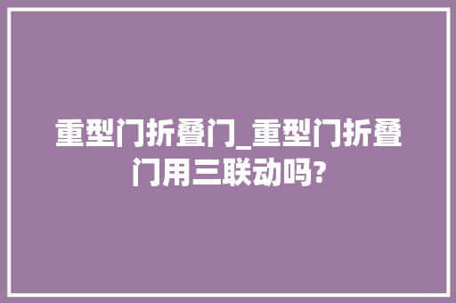 重型门折叠门_重型门折叠门用三联动吗?