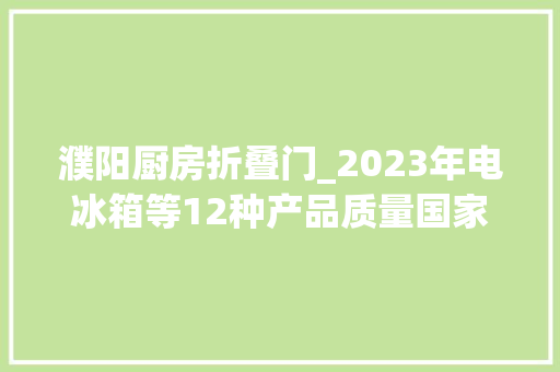 濮阳厨房折叠门_2023年电冰箱等12种产品质量国家监督抽查情况传递