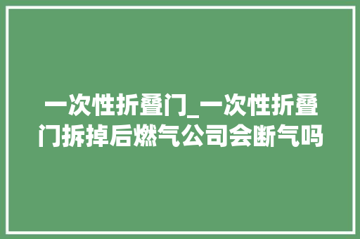 一次性折叠门_一次性折叠门拆掉后燃气公司会断气吗?