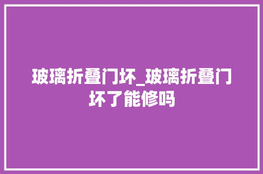 玻璃折叠门坏_玻璃折叠门坏了能修吗