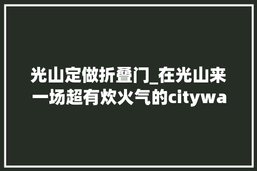 光山定做折叠门_在光山来一场超有炊火气的citywalk