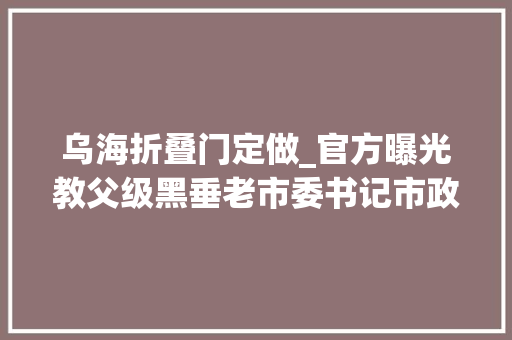 乌海折叠门定做_官方曝光教父级黑垂老市委书记市政法委书记等是他保护伞