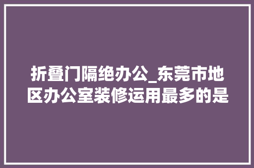 折叠门隔绝办公_东莞市地区办公室装修运用最多的是什么隔断