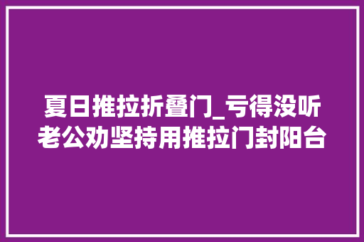 夏日推拉折叠门_亏得没听老公劝坚持用推拉门封阳台入住后比落地大年夜玻璃爽多了