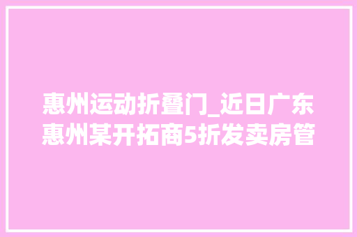 惠州运动折叠门_近日广东惠州某开拓商5折发卖房管局属于市场行为