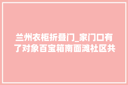 兰州衣柜折叠门_家门口有了对象百宝箱南面滩社区共箱小站启动