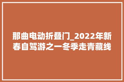 那曲电动折叠门_2022年新春自驾游之一冬季走青藏线进藏真不随意马虎