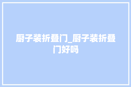 厨子装折叠门_厨子装折叠门好吗