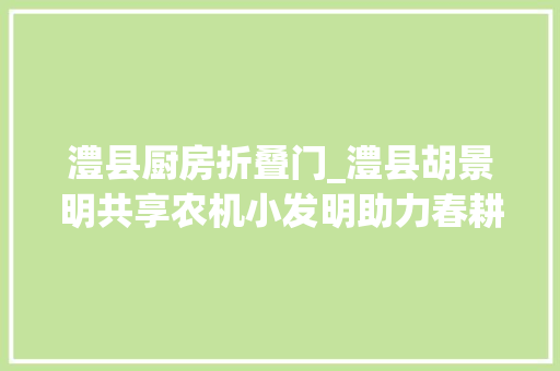 澧县厨房折叠门_澧县胡景明共享农机小发明助力春耕大年夜分娩