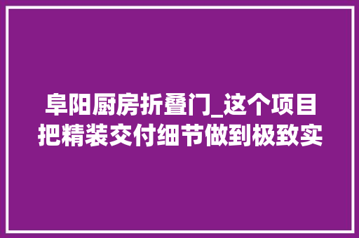 阜阳厨房折叠门_这个项目把精装交付细节做到极致实地探访央企保利高端改进作品