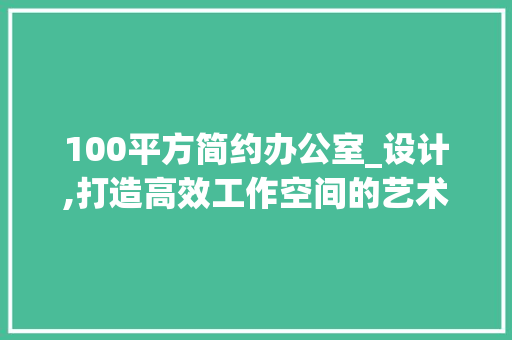 100平方简约办公室_设计,打造高效工作空间的艺术_100平方简约办公室_设计