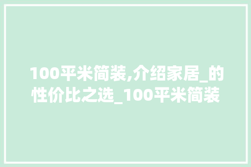 100平米简装,介绍家居_的性价比之选_100平米简装要多少钱