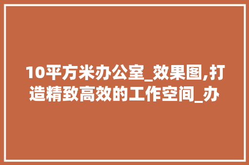 10平方米办公室_效果图,打造精致高效的工作空间_办公室_效果图10平方