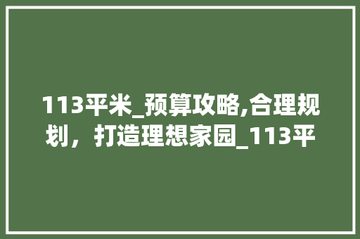 113平米_预算攻略,合理规划，打造理想家园_113平米_预算