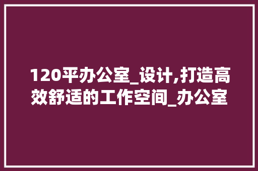 120平办公室_设计,打造高效舒适的工作空间_办公室_设计120平