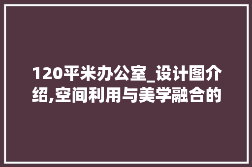 120平米办公室_设计图介绍,空间利用与美学融合的艺术_120平米办公室_设计图