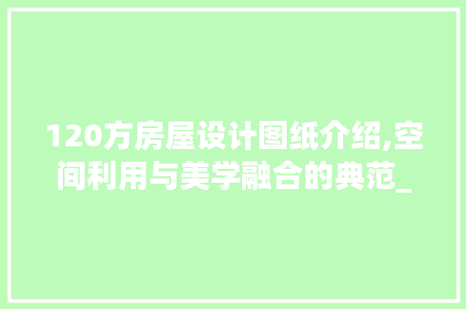 120方房屋设计图纸介绍,空间利用与美学融合的典范_120方房屋设计图纸