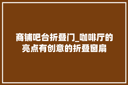 商铺吧台折叠门_咖啡厅的亮点有创意的折叠窗扇