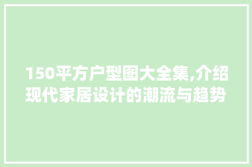 150平方户型图大全集,介绍现代家居设计的潮流与趋势_150平方户型图大全集