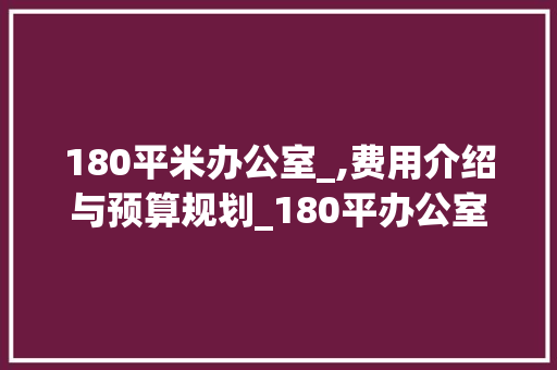 180平米办公室_,费用介绍与预算规划_180平办公室_费用多少钱