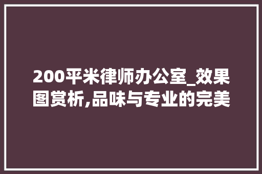 200平米律师办公室_效果图赏析,品味与专业的完美融合_200平米律师办公室_效果图