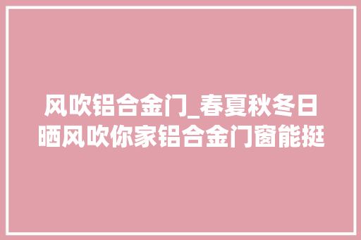 风吹铝合金门_春夏秋冬日晒风吹你家铝合金门窗能挺得住吗