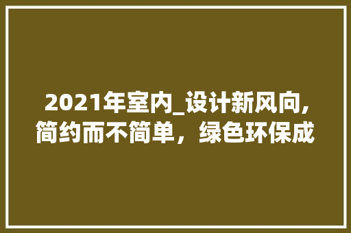 2021年室内_设计新风向,简约而不简单，绿色环保成主流_2021最新室内_设计