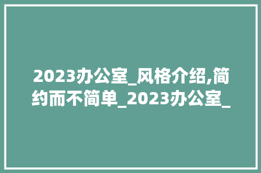2023办公室_风格介绍,简约而不简单_2023办公室_风格
